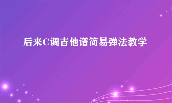 后来C调吉他谱简易弹法教学