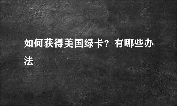 如何获得美国绿卡？有哪些办法
