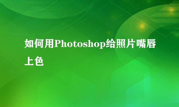 如何用Photoshop给照片嘴唇上色