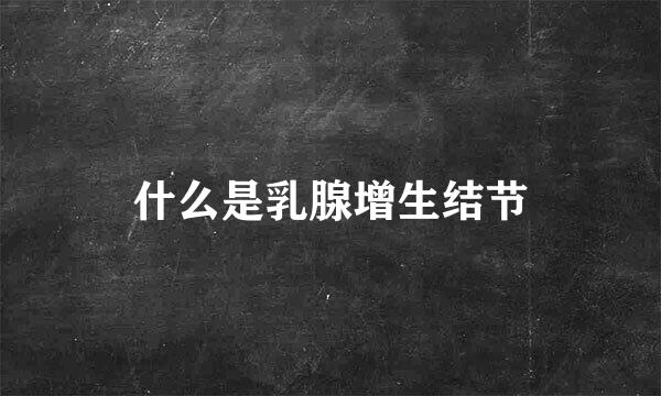 什么是乳腺增生结节