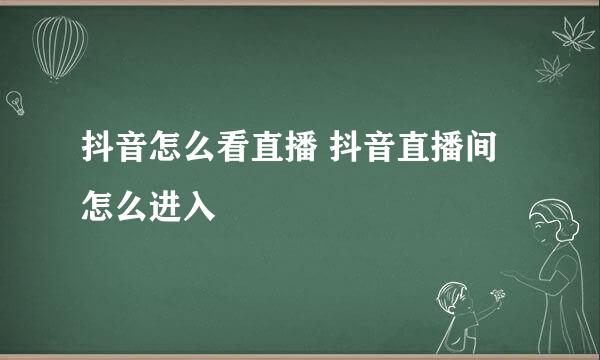 抖音怎么看直播 抖音直播间怎么进入