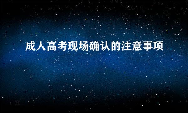 成人高考现场确认的注意事项