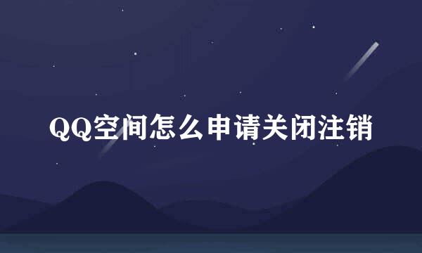 QQ空间怎么申请关闭注销