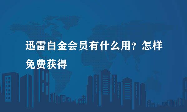 迅雷白金会员有什么用？怎样免费获得