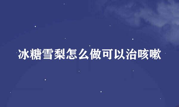 冰糖雪梨怎么做可以治咳嗽