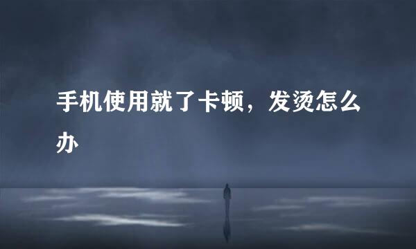 手机使用就了卡顿，发烫怎么办
