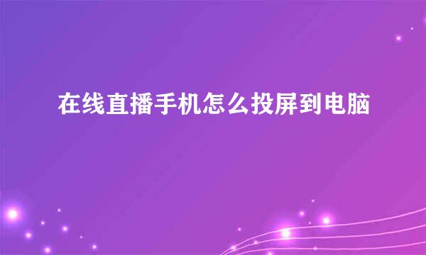 在线直播手机怎么投屏到电脑