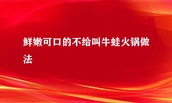 鲜嫩可口的不给叫牛蛙火锅做法