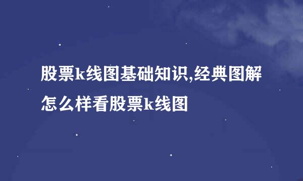 股票k线图基础知识,经典图解怎么样看股票k线图