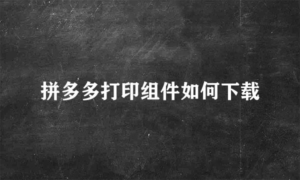 拼多多打印组件如何下载