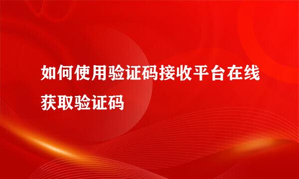 如何使用验证码接收平台在线获取验证码