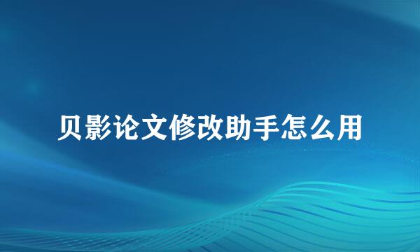 贝影论文修改助手怎么用