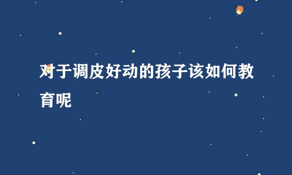 对于调皮好动的孩子该如何教育呢
