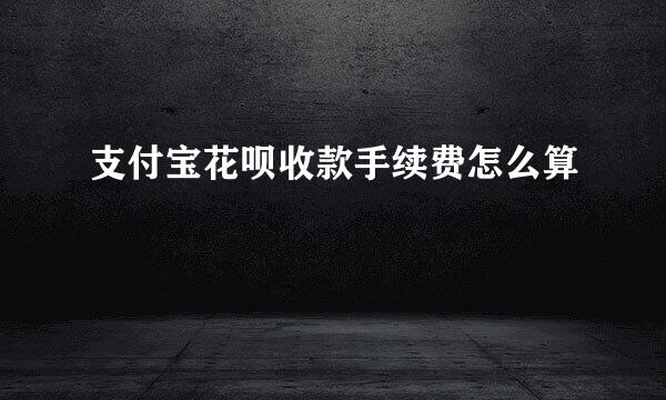 支付宝花呗收款手续费怎么算