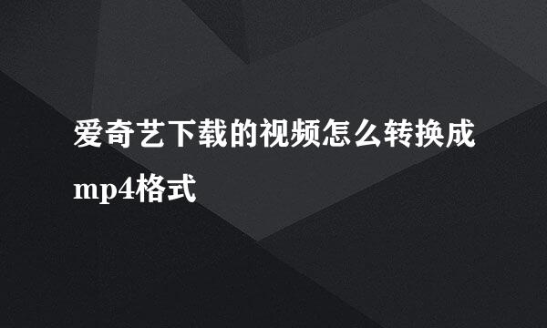 爱奇艺下载的视频怎么转换成mp4格式