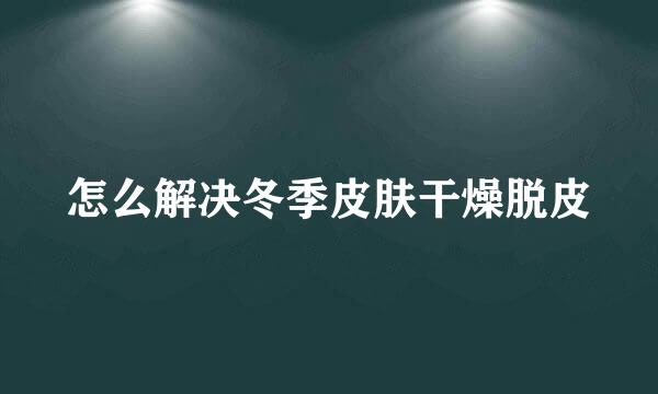 怎么解决冬季皮肤干燥脱皮