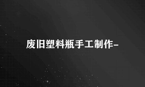 废旧塑料瓶手工制作-