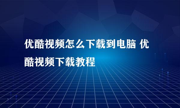 优酷视频怎么下载到电脑 优酷视频下载教程
