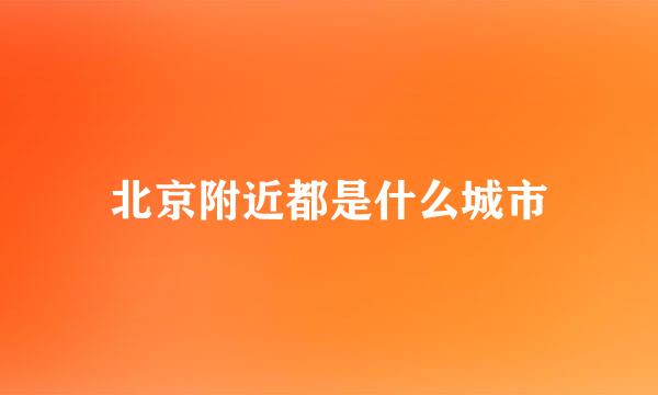 北京附近都是什么城市
