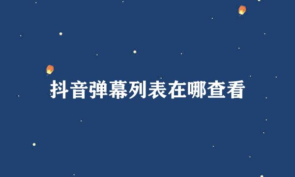 抖音弹幕列表在哪查看