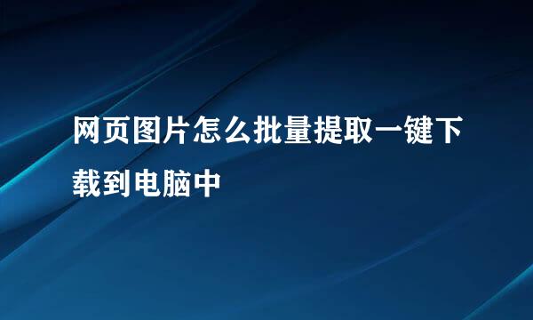 网页图片怎么批量提取一键下载到电脑中