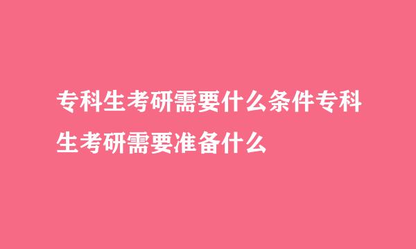 专科生考研需要什么条件专科生考研需要准备什么