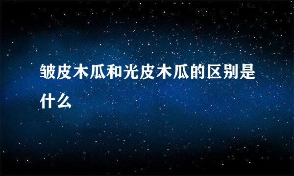 皱皮木瓜和光皮木瓜的区别是什么