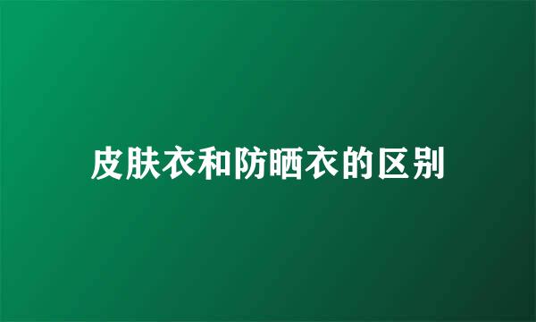 皮肤衣和防晒衣的区别