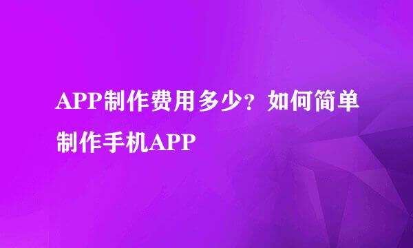 APP制作费用多少？如何简单制作手机APP