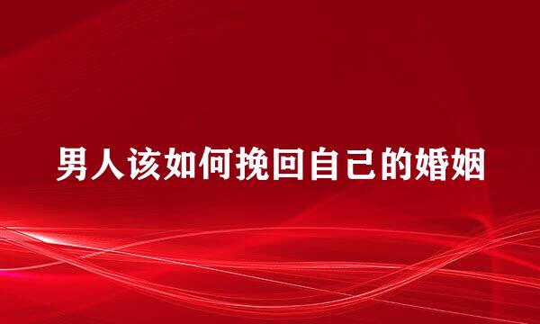 男人该如何挽回自己的婚姻