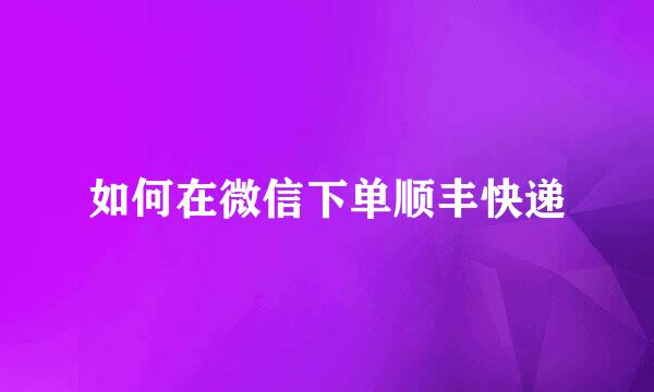 如何在微信下单顺丰快递
