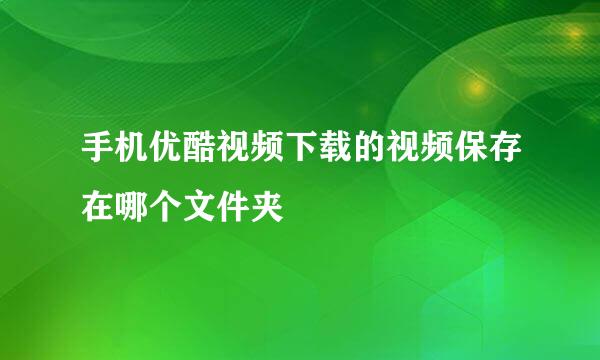 手机优酷视频下载的视频保存在哪个文件夹