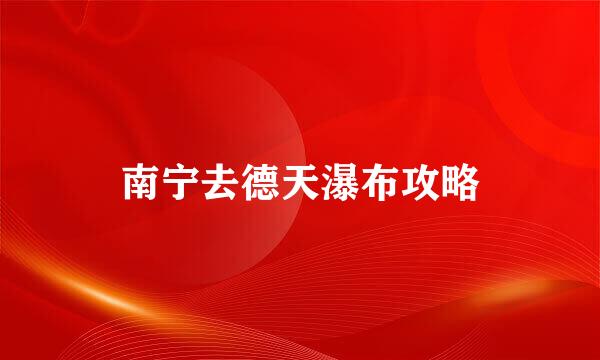 南宁去德天瀑布攻略