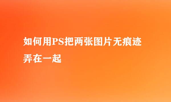 如何用PS把两张图片无痕迹弄在一起