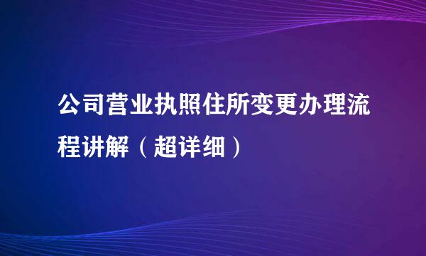 公司营业执照住所变更办理流程讲解（超详细）