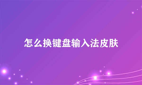 怎么换键盘输入法皮肤