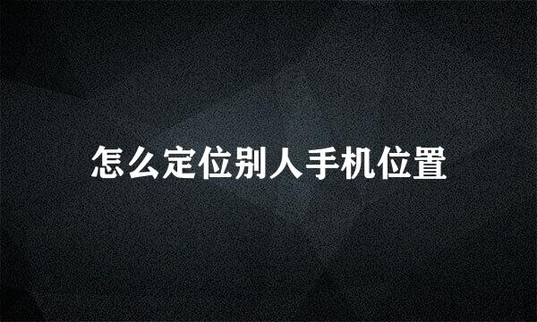 怎么定位别人手机位置