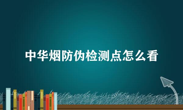 中华烟防伪检测点怎么看