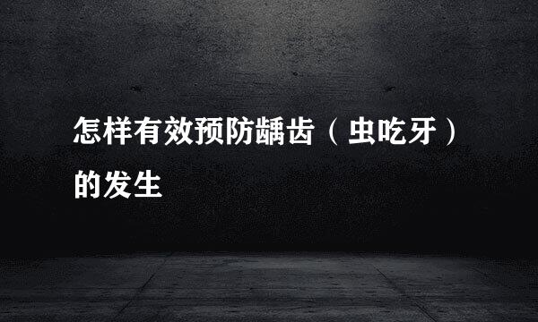 怎样有效预防龋齿（虫吃牙）的发生
