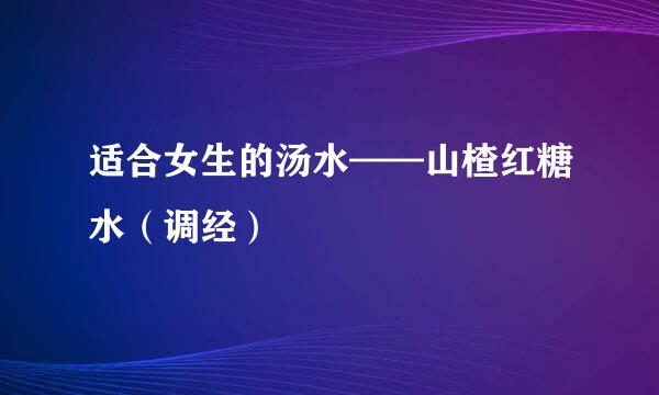 适合女生的汤水——山楂红糖水（调经）