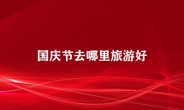 国庆节去哪里旅游好