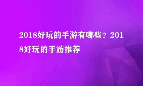 2018好玩的手游有哪些？2018好玩的手游推荐
