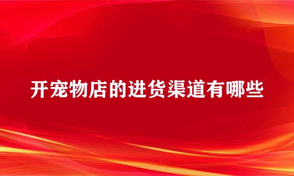 开宠物店的进货渠道有哪些