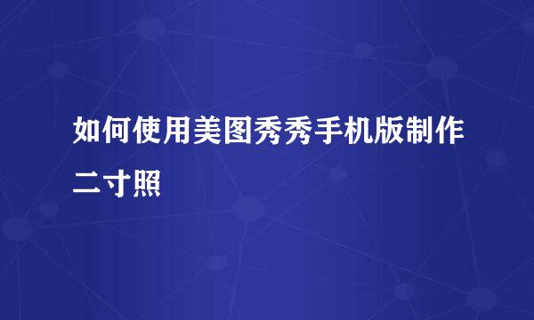 如何使用美图秀秀手机版制作二寸照