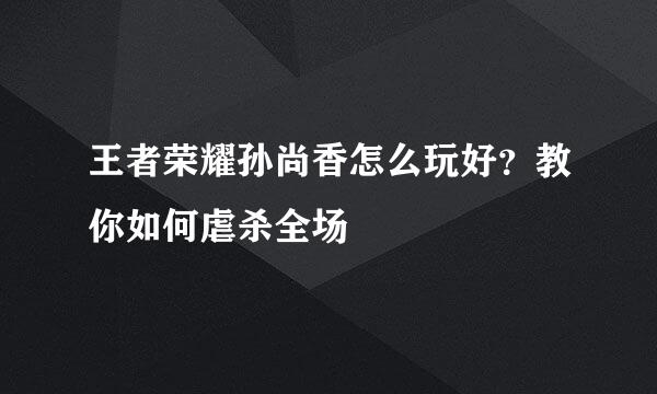 王者荣耀孙尚香怎么玩好？教你如何虐杀全场