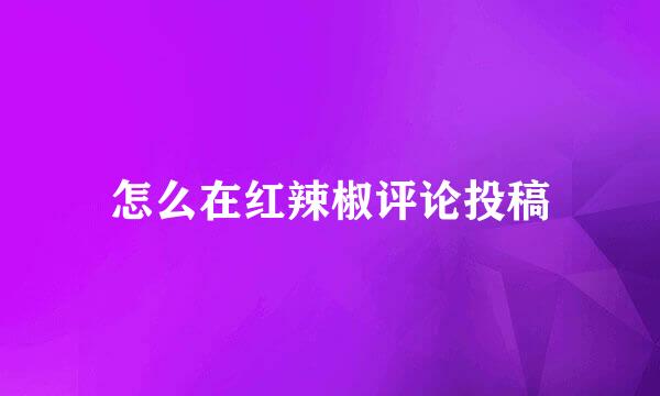 怎么在红辣椒评论投稿