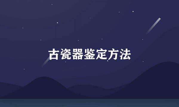 古瓷器鉴定方法