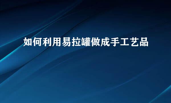 如何利用易拉罐做成手工艺品