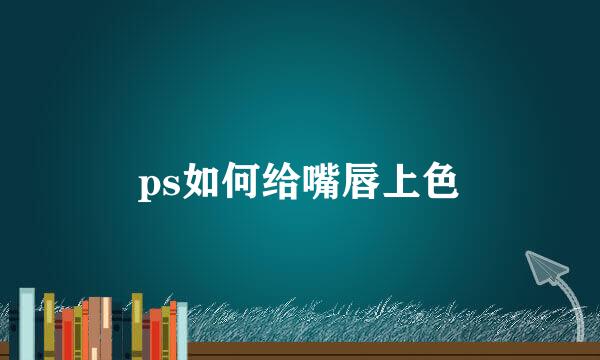 ps如何给嘴唇上色