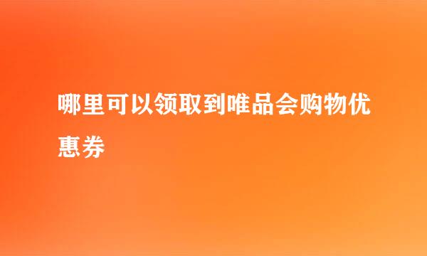 哪里可以领取到唯品会购物优惠券